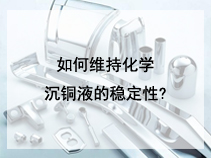 如何维持化学沉铜液的稳定性?