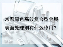 常温绿色高效复合型金属表面处理剂有什么作用？