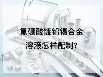 氟硼酸镀铅锡合金溶液怎样配制?