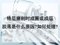 铬层磨削时成圈或成层脱落是什么原因?如何处理?