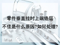 零件垂直挂时上端铬层不佳是什么原因?如何处理?