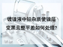 镀镍液中铅杂质使镍层变黑且整平差如何处理?