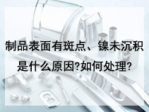 制品表面有斑点、镍未沉积是什么原因?如何处理?