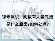 镍未沉积，阴极有大量气泡是什么原因?如何处理?