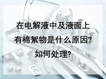 在电解液中及液面上有棉絮物是什么原因?如何处理?