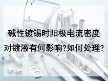 碱性镀锡时阳极电流密度对镀液有何影响?如何处理?