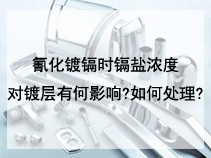 氰化镀镉时镉盐浓度对镀层有何影响?如何处理?