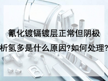 氰化镀镉镀层正常但阴极析氢多是什么原因?如何处理?