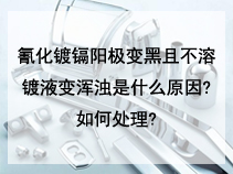 氰化镀镉阳极变黑且不溶镀液变浑浊是什么原因?如何处理?