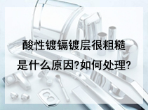 酸性镀镉镀层很粗糙是什么原因?如何处理?