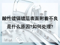 酸性镀镉镀层表面附着不良是什么原因?如何处理?