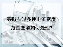 碳酸盐过多使电流密度范围变窄如何处理?