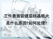 工件表面铅镀层结晶粗大是什么原因?如何处理?
