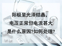 阳极呈光泽结晶，电压正常但电流甚大是什么原因?如何处理?