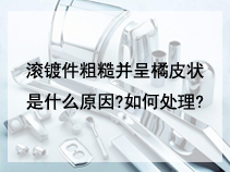 滚镀件粗糙并呈橘皮状是什么原因?如何处理?