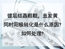 镀层结晶粗糙。且发黄同时阳极钝化是什么原因?如何处理?