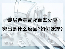 镀层色黄或褐面凹处更突出是什么原因?如何处理?