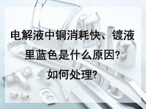 电解液中铜消耗快、镀液里蓝色是什么原因?如何处理?