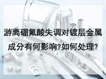 游离硼氟酸失调对镀层金属成分有何影响?如何处理?