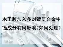 木工胶加入多对镀层合金中镊成分有何影响?如何处理?