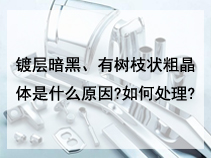 镀层暗黑、有树枝状粗晶体是什么原因?如何处理?