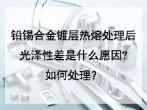 铅锡合金镀层热熔处理后光泽性差是什么愿因?如何处理？