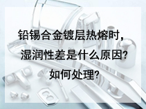 铅锡合金镀层热熔时。湿润性差是什么原因?如何处理?