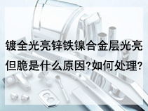 镀全光亮锌铁镍合金层光亮但脆是什么原因?如何处理?