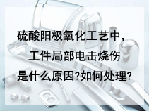 硫酸阳极氧化工艺中，工件局部电击烧伤是什么原因?