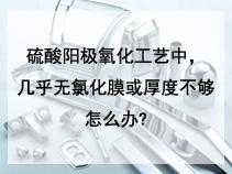 硫酸阳极氧化工艺中，几乎无氯化膜或厚度不够怎么办?