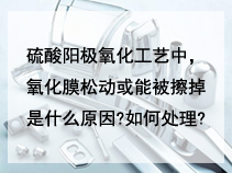 硫酸阳极氧化工艺中，氧化膜松动或能被擦掉是什么原因?