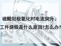 硫酸阳极氧化时电流突升、工件烧毁是什么原因?怎么办?
