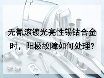 无氰滚镀光亮性锡钴合金时，阳极故障如何处理?