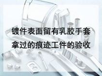 镀件表面留有乳胶手套拿过的痕迹工件的验收