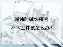 碱蚀时碱蚀槽容不下工件该怎么办？