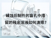 碱蚀后制件的盲孔中滞留的残余溶液如何清除？