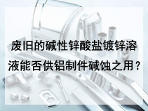 废旧的碱性锌酸盐镀锌溶液能否供铝制件碱蚀之用？