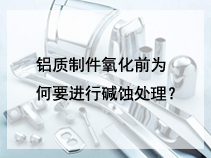 铝质制件氧化前为何要进行碱蚀处理？
