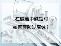 在碱液中碱蚀时如何预防过腐蚀？