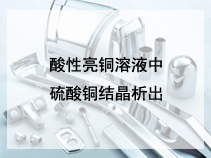 酸性亮铜溶液中硫酸铜结晶析出