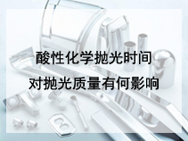酸性化学抛光时间对抛光质量有何影响？