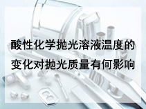 酸性化学抛光溶液温度的变化对抛光质量有何影响？