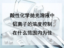 酸性化学抛光溶液中铝离子的浓度控制在什么范围内为佳？