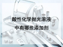 酸性化学抛光溶液中有哪些添加剂？各有何作用？