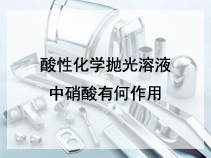 酸性化学抛光溶液中硝酸有何作用？