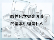 酸性化学抛光溶液的基本机理是什么？