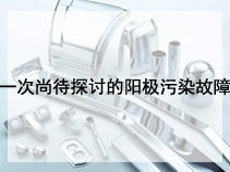 一次尚待探讨的阳极污染故障