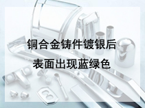 铜合金铸件镀银后表面出现蓝绿色