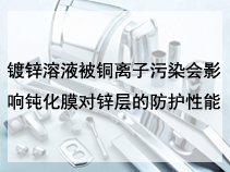 镀锌溶液被铜离子污染会影响钝化膜对锌层的防护性能