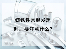 铸铁件常温发黑时，要注意什么?
